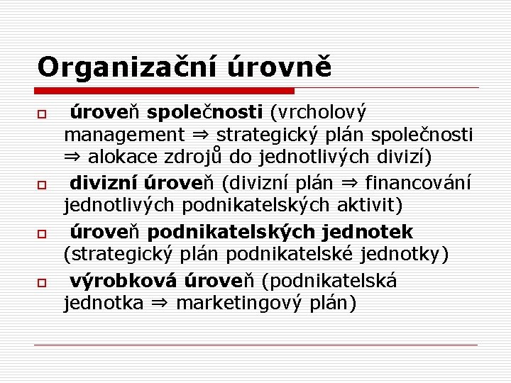 Organizační úrovně o o úroveň společnosti (vrcholový management ⇒ strategický plán společnosti ⇒ alokace