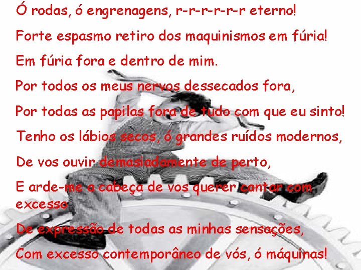 Ó rodas, ó engrenagens, r-r-r-r eterno! Forte espasmo retiro dos maquinismos em fúria! Em Ó rodas, ó engrenagens, r-r-r-r eterno! Forte espasmo retiro dos maquinismos em fúria! Em
