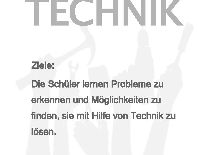 TECHNIK Ziele: Die Schüler lernen Probleme zu erkennen und Möglichkeiten zu finden, sie mit