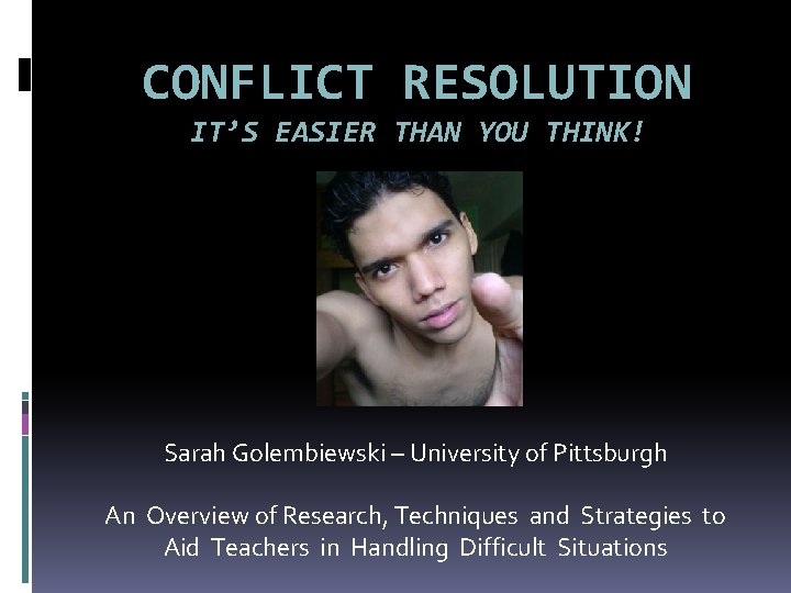 CONFLICT RESOLUTION IT’S EASIER THAN YOU THINK! Sarah Golembiewski – University of Pittsburgh An