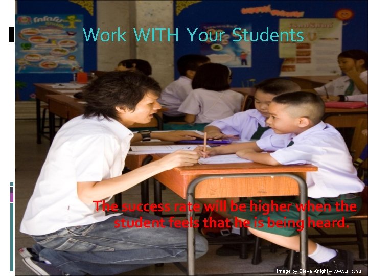 Work WITH Your Students The success rate will be higher when the student feels
