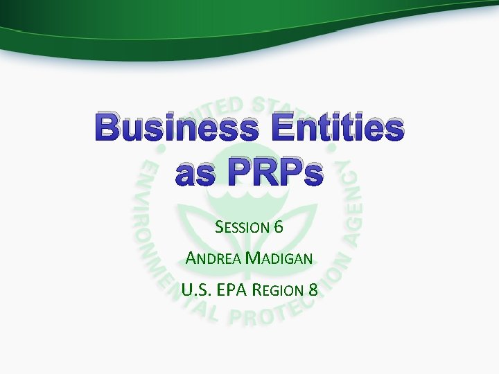 Business Entities as PRPs SESSION 6 ANDREA MADIGAN U. S. EPA REGION 8 