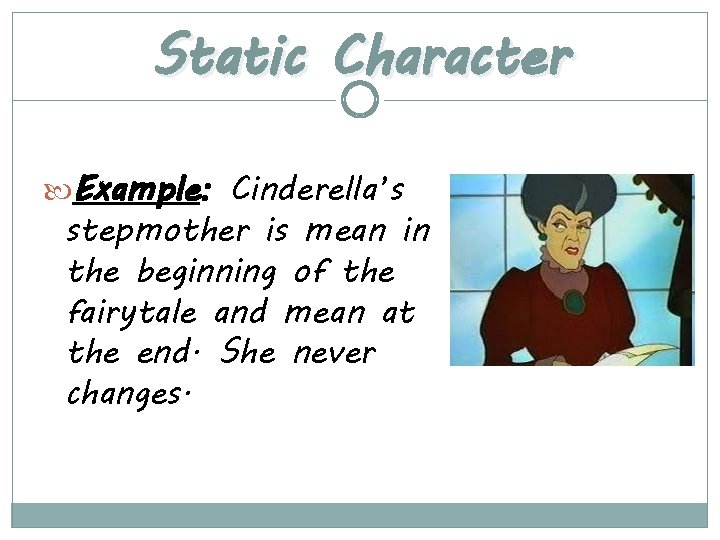 Static Character Example: Cinderella’s stepmother is mean in the beginning of the fairytale and