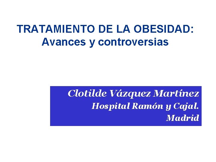 TRATAMIENTO DE LA OBESIDAD: Avances y controversias Clotilde Vázquez Martínez Hospital Ramón y Cajal.