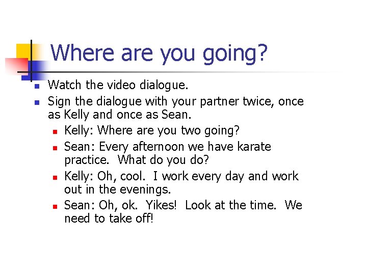 Where are you going? n n Watch the video dialogue. Sign the dialogue with