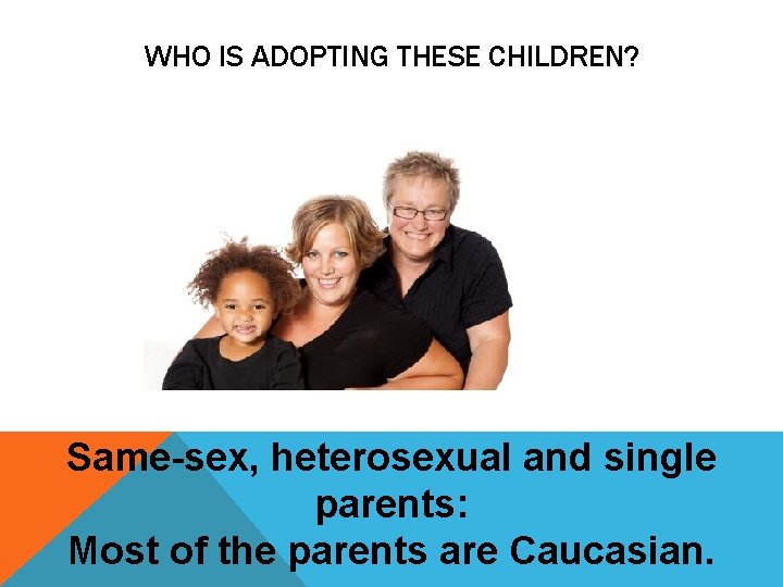 WHO IS ADOPTING THESE CHILDREN? Same-sex, heterosexual and single parents: Most of the parents WHO IS ADOPTING THESE CHILDREN? Same-sex, heterosexual and single parents: Most of the parents