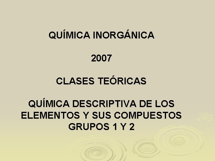 QUÍMICA INORGÁNICA 2007 CLASES TEÓRICAS QUÍMICA DESCRIPTIVA DE LOS ELEMENTOS Y SUS COMPUESTOS GRUPOS