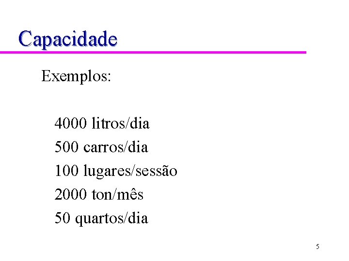 Capacidade Exemplos: 4000 litros/dia 500 carros/dia 100 lugares/sessão 2000 ton/mês 50 quartos/dia 5 