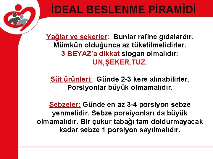 İDEAL BESLENME PİRAMİDİ Yağlar ve şekerler: Bunlar rafine gıdalardır. Mümkün olduğunca az tüketilmelidirler. 3 İDEAL BESLENME PİRAMİDİ Yağlar ve şekerler: Bunlar rafine gıdalardır. Mümkün olduğunca az tüketilmelidirler. 3