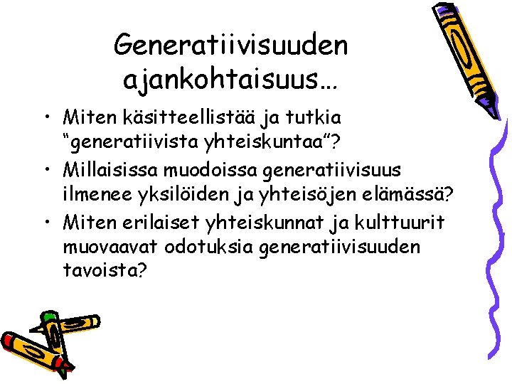 Generatiivisuuden ajankohtaisuus… • Miten käsitteellistää ja tutkia “generatiivista yhteiskuntaa”? • Millaisissa muodoissa generatiivisuus ilmenee