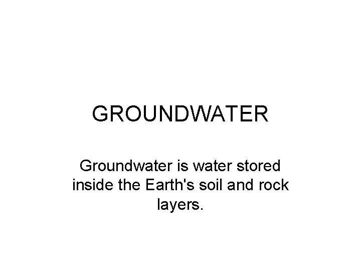 GROUNDWATER Groundwater is water stored inside the Earth's soil and rock layers. 