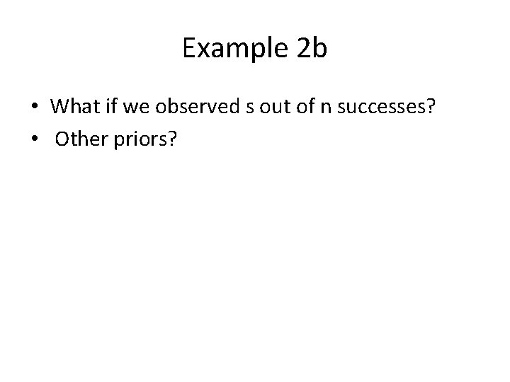 Example 2 b • What if we observed s out of n successes? •