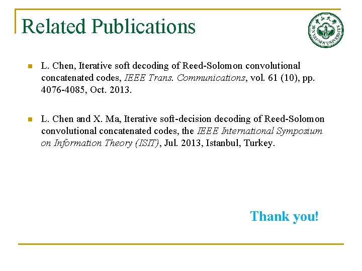 Related Publications n L. Chen, Iterative soft decoding of Reed-Solomon convolutional concatenated codes, IEEE Related Publications n L. Chen, Iterative soft decoding of Reed-Solomon convolutional concatenated codes, IEEE
