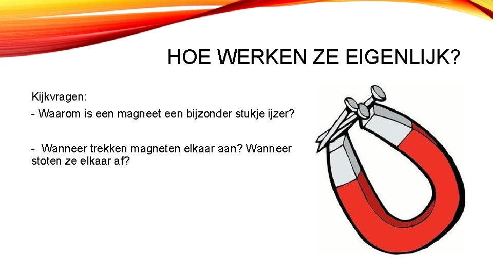 HOE WERKEN ZE EIGENLIJK? Kijkvragen: - Waarom is een magneet een bijzonder stukje ijzer?