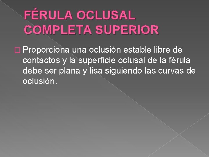 FÉRULA OCLUSAL COMPLETA SUPERIOR � Proporciona una oclusión estable libre de contactos y la