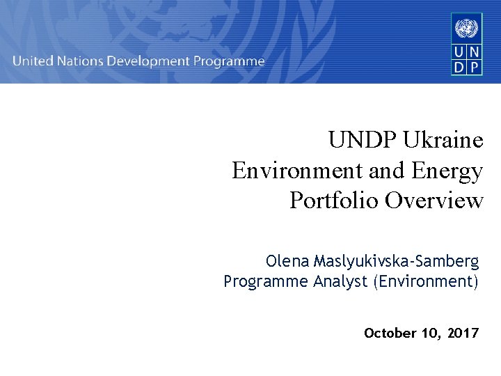 UNDP Ukraine Environment and Energy Portfolio Overview Olena Maslyukivska-Samberg Programme Analyst (Environment) October 10,