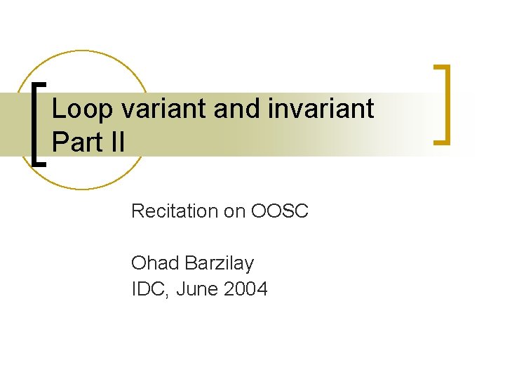 Loop variant and invariant Part II Recitation on OOSC Ohad Barzilay IDC, June 2004 Loop variant and invariant Part II Recitation on OOSC Ohad Barzilay IDC, June 2004