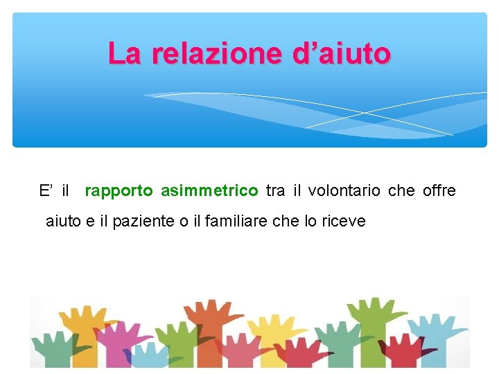 La relazione d’aiuto E’ il rapporto asimmetrico tra il volontario che offre aiuto e