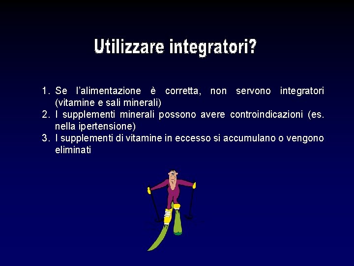 1. Se l’alimentazione è corretta, non servono integratori (vitamine e sali minerali) 2. I