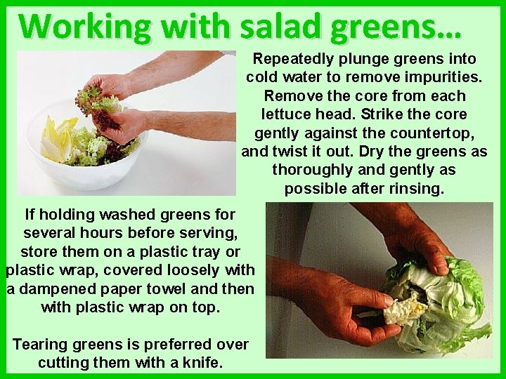 Working with salad greens… Repeatedly plunge greens into cold water to remove impurities. Remove