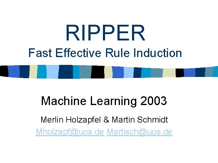 RIPPER Fast Effective Rule Induction Machine Learning 2003 Merlin Holzapfel & Martin Schmidt Mholzapf@uos. RIPPER Fast Effective Rule Induction Machine Learning 2003 Merlin Holzapfel & Martin Schmidt Mholzapf@uos.
