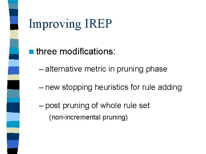 Improving IREP n three modifications: – alternative metric in pruning phase – new stopping Improving IREP n three modifications: – alternative metric in pruning phase – new stopping
