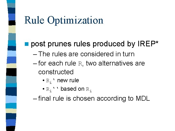 Rule Optimization n post prunes rules produced by IREP* – The rules are considered Rule Optimization n post prunes rules produced by IREP* – The rules are considered