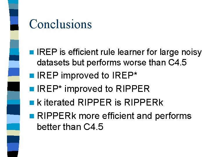 Conclusions n IREP is efficient rule learner for large noisy datasets but performs worse Conclusions n IREP is efficient rule learner for large noisy datasets but performs worse