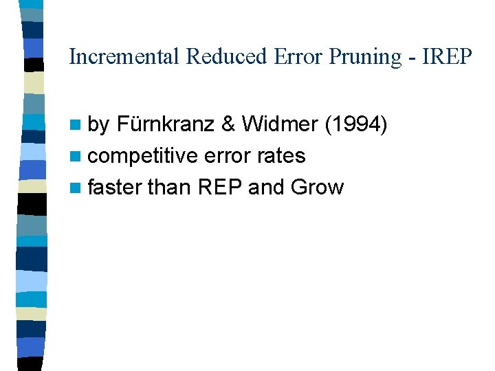 Incremental Reduced Error Pruning - IREP n by Fürnkranz & Widmer (1994) n competitive Incremental Reduced Error Pruning - IREP n by Fürnkranz & Widmer (1994) n competitive