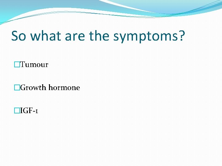 So what are the symptoms? �Tumour �Growth hormone �IGF-1 