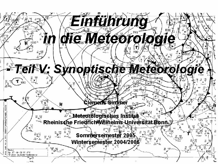 Einführung in die Meteorologie - Teil V: Synoptische Meteorologie Clemens Simmer Meteorologisches Institut Rheinische