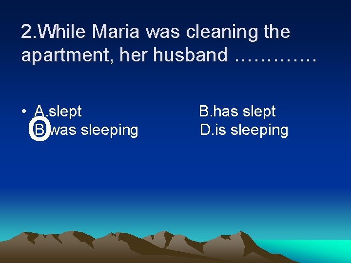 2. While Maria was cleaning the apartment, her husband …………. o • A. slept