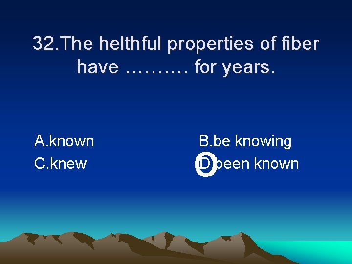 32. The helthful properties of fiber have ………. for years. A. known C. knew