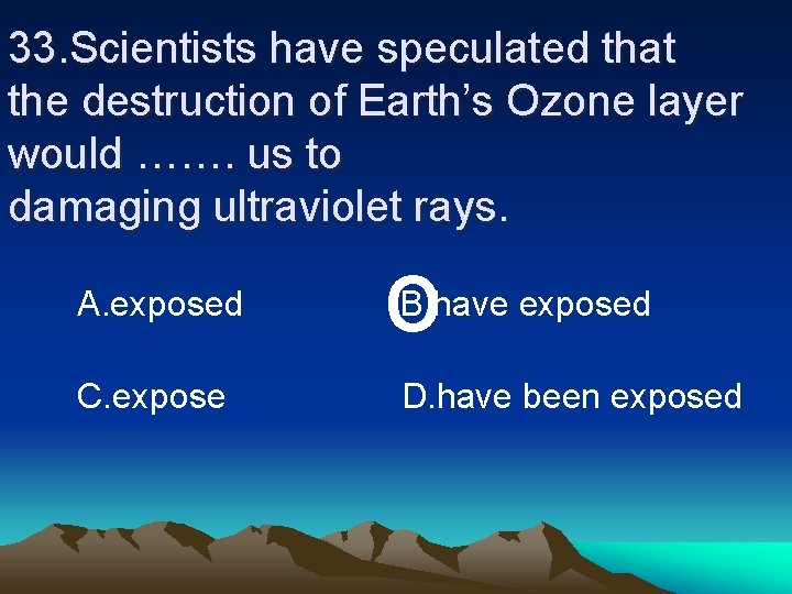 33. Scientists have speculated that the destruction of Earth’s Ozone layer would ……. us