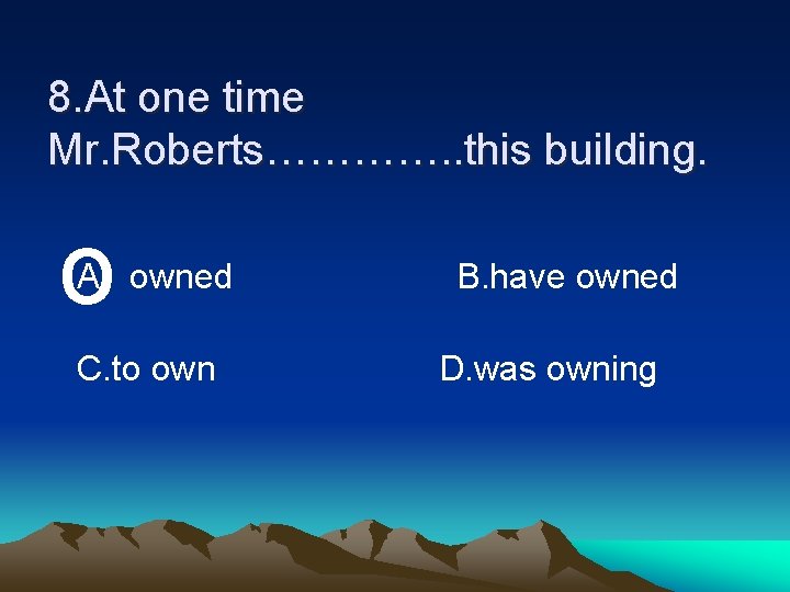 8. At one time Mr. Roberts…………. . this building. o A. owned C. to