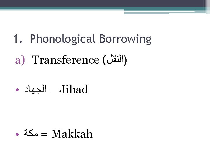 1. Phonological Borrowing a) Transference ( )ﺍﻟﻨﻘﻞ ● = ﺍﻟﺠﻬﺎﺩ Jihad ● = ﻣﻜﺔ