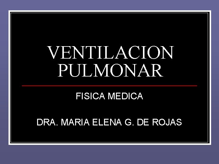 VENTILACION PULMONAR FISICA MEDICA DRA. MARIA ELENA G. DE ROJAS VENTILACION PULMONAR FISICA MEDICA DRA. MARIA ELENA G. DE ROJAS