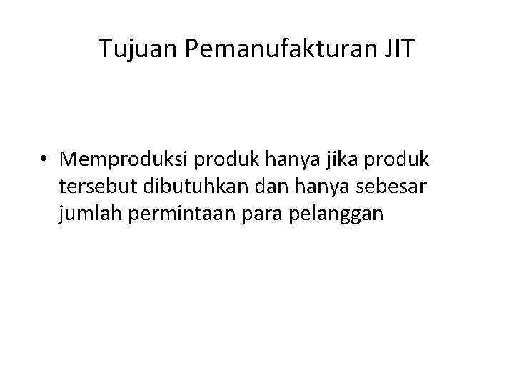 Tujuan Pemanufakturan JIT • Memproduksi produk hanya jika produk tersebut dibutuhkan dan hanya sebesar