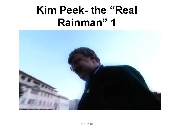 Kim Peek- the “Real Rainman” 1 2003 -2004 