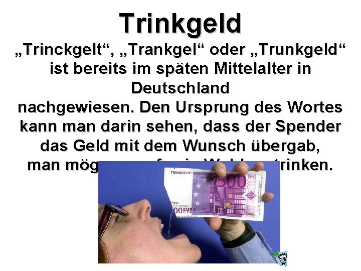 Trinkgeld „Trinckgelt“, „Trankgel“ oder „Trunkgeld“ ist bereits im späten Mittelalter in Deutschland nachgewiesen. Den