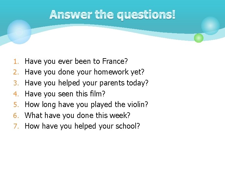 1. Have you ever been to France? 2. Have you done your homework yet?