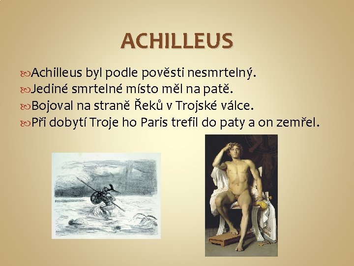 ACHILLEUS Achilleus byl podle pověsti nesmrtelný. Jediné smrtelné místo měl na patě. Bojoval na