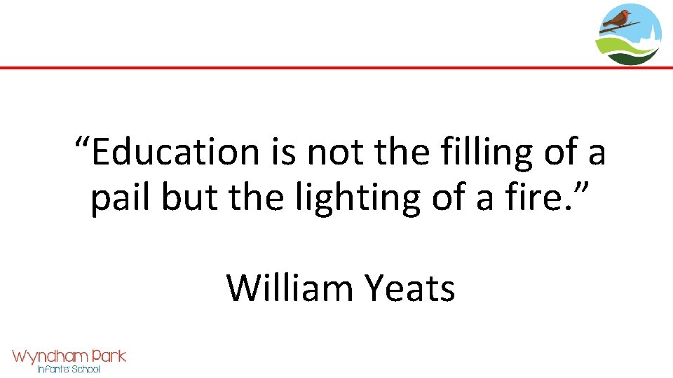 “Education is not the filling of a pail but the lighting of a fire.