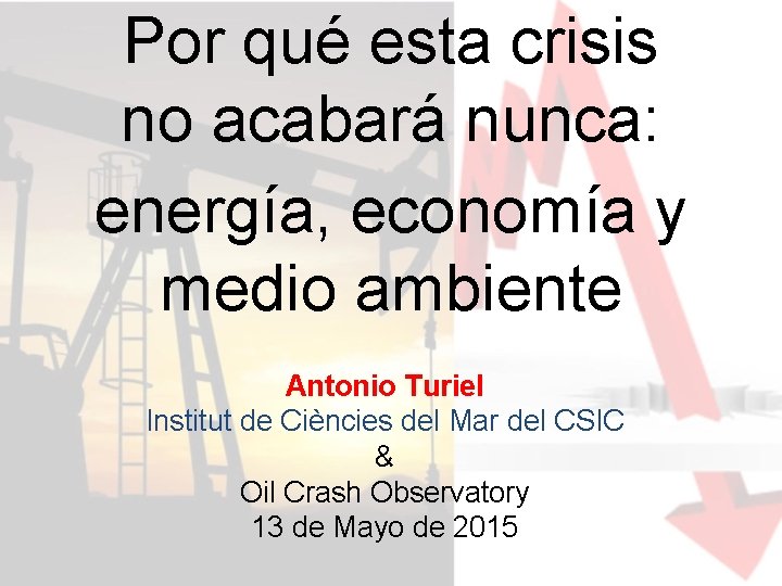 Por qué esta crisis no acabará nunca: energía, economía y medio ambiente Antonio Turiel