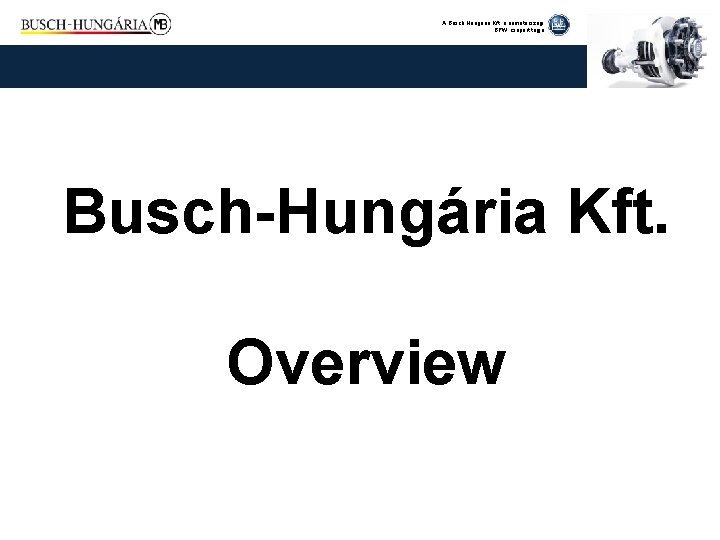 A Busch Hungária Kft. a németországi BPW csoport tagja Busch-Hungária Kft. Overview 