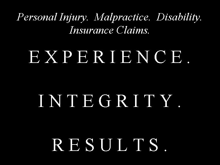 Personal Injury. Malpractice. Disability. Insurance Claims. EXPERIENCE. INTEGRITY. RESULTS. 