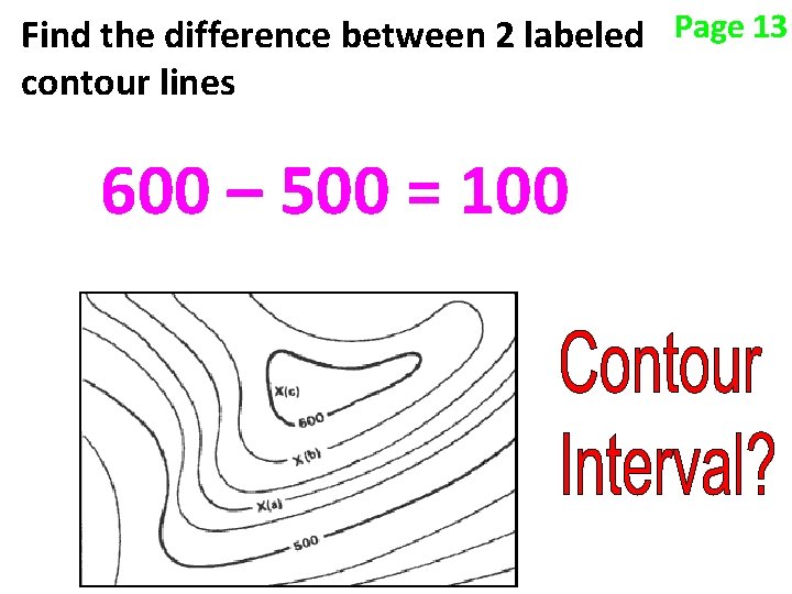 Find the difference between 2 labeled Page 13 contour lines 600 – 500 = Find the difference between 2 labeled Page 13 contour lines 600 – 500 =