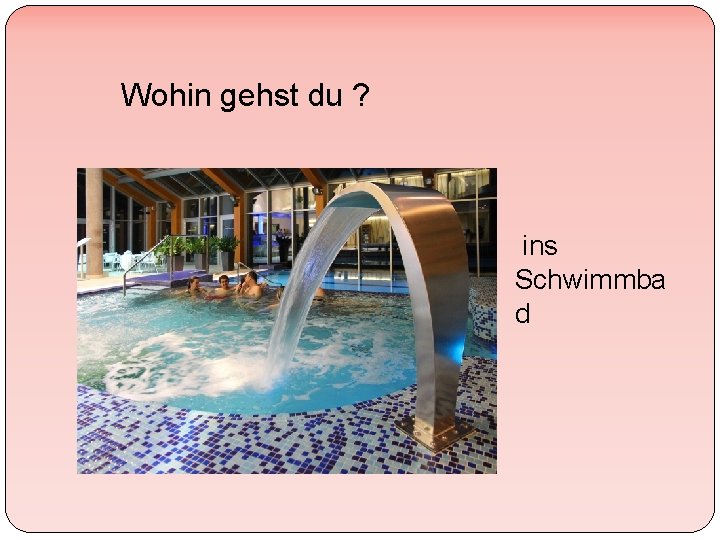 Wohin gehst du ? ins Schwimmba d 