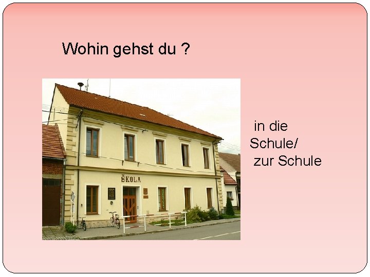 Wohin gehst du ? in die Schule/ zur Schule 