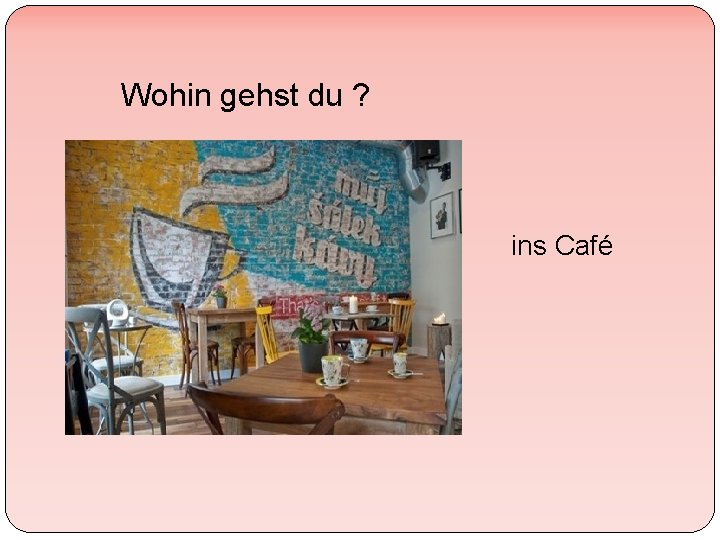 Wohin gehst du ? ins Café 